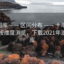 澳彩图库 —— 区间分布 —— 十年纵览 —— 按维度浏览，下载2021年澳彩图库