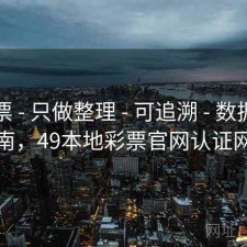 49彩票 - 只做整理 - 可追溯 - 数据校验指南，49本地彩票官网认证网址