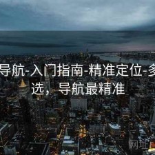 0149导航-入门指南-精准定位-多维筛选，导航最精准
