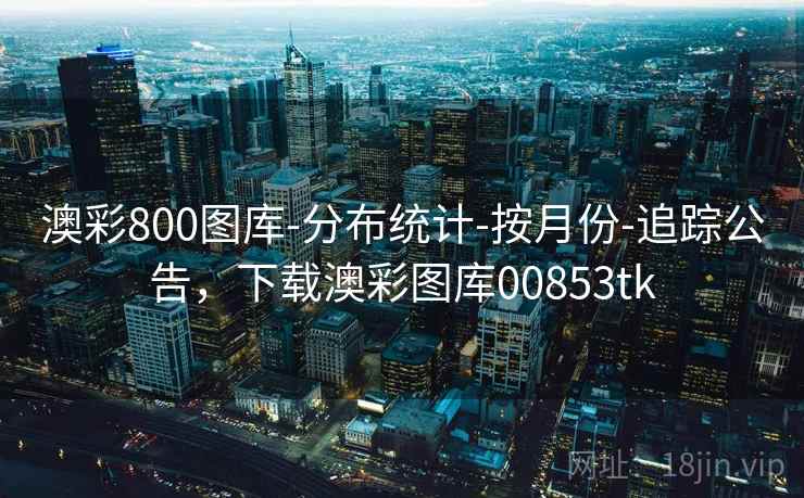 澳彩800图库-分布统计-按月份-追踪公告,下载澳彩图库00853tk 第1张 澳彩800图库-分布统计-按月份-追踪公告,下载澳彩图库00853tk 第1张