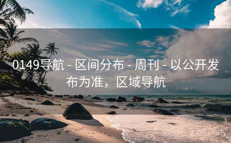 0149导航 - 区间分布 周刊 以公开发布为准，区域导航  第1张